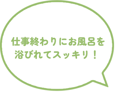 仕事終わりにお風呂を浴びれてスッキリ！